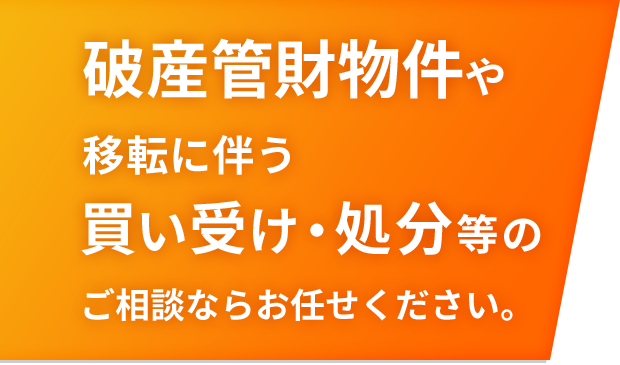 破産管財物件や 移転に伴う 買取り処分等の ご相談ならお任せください。